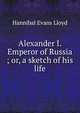 Alexander I. Emperor of Russia ; or, a sketch of his life, Hannibal Evans Lloyd 