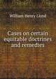 Cases on certain equitable doctrines and remedies, William Henry Lloyd 