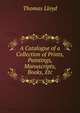 A Catalogue of a Collection of Prints, Paintings, Manuscripts, Books, Etc, Thomas Lloyd 