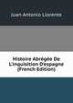 Histoire Abr?g?e De L'inquisition D'espagne (French Edition), Juan Antonio Llorente 