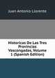 Historicas De Las Tres Provincias Vascongadas, Volume 1 (Spanish Edition), Juan Antonio Llorente 