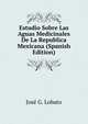 Estudio Sobre Las Aguas Medicinales De La Republica Mexicana (Spanish Edition), Jose G. Lobato 