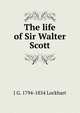 The life of Sir Walter Scott, J G. 1794-1854 Lockhart 