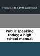 Public speaking today; a high school manual, Frank C. 1864-1948 Lockwood 