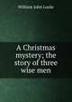 A Christmas mystery; the story of three wise men, Locke William John 