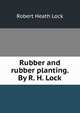 Rubber and rubber planting. By R. H. Lock, Robert Heath Lock 
