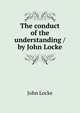 The conduct of the understanding / by John Locke, John Locke 