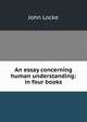 An essay concerning human understanding: in four books, John Locke 