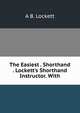 The Easiest . Shorthand . Lockett's Shorthand Instructor. With, A B. Lockett 
