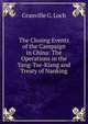The Closing Events of the Campaign in China: The Operations in the Yang-Tze-Kiang and Treaty of Nanking, Granville G. Loch 