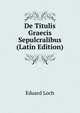 De Titulis Graecis Sepulcralibus (Latin Edition), Eduard Loch 
