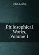 Philosophical Works, Volume 1, John Locke 