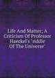 Life And Matter; A Criticism Of Professor Haeckel's "riddle Of The Universe", 