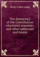 The democracy of the Constitution electronic resource: and other addresses and essays, Henry Cabot Lodge 