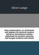 Easy mathematics; or, Arithmetic and algebra for general readers, being an elementary treatise addressed to teachers, parents, self-taught students and adults, Oliver Lodge 