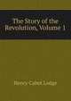 The Story of the Revolution, Volume 1, Henry Cabot Lodge 