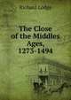 The Close of the Middles Ages, 1273-1494, Richard Lodge 