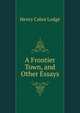 A Frontier Town, and Other Essays, Henry Cabot Lodge 