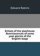 Echoes of the playhouse. Reminiscences of some past glories of the English stage, Edward Robins 