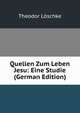 Quellen Zum Leben Jesu: Eine Studie (German Edition), Theodor Loschke 