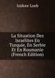 La Situation Des Israelites En Turquie, En Serbie Et En Roumanie (French Edition), Isidore Loeb 