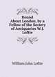 Round About London, by a Fellow of the Society of Antiquaries W.J. Loftie., William John Loftie 