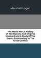 The World War; A History Of The Nations And Empires Involved And A Study Of The Events Culminating In The Great Conflict, Marshall Logan 