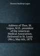 Address of Thos. M. Logan, M.D., president of the American Medical Association. Delivered in St. Louis (Mo.), May 6th, 1873, Thomas Muldrup Logan 
