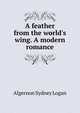 A feather from the world's wing. A modern romance, Algernon Sydney Logan 