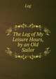 The Log of My Leisure Hours, by an Old Sailor, Log 