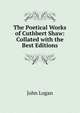 The Poetical Works of Cuthbert Shaw: Collated with the Best Editions, John Logan 