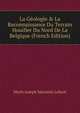 La G?ologie & La Reconnaissance Du Terrain Houiller Du Nord De La Belgique (French Edition), Marie Joseph Maximin Lohest 