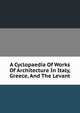 A Cyclopaedia Of Works Of Architecture In Italy, Greece, And The Levant, 