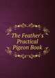 The Feather's Practical Pigeon Book, 