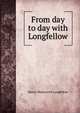 From day to day with Longfellow, Henry Wadsworth Longfellow 