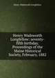 Henry Wadsworth Longfellow: seventy-fifth birthday. Proceedings of the Maine Historical Society, February, 1882, Henry Wadsworth Longfellow 