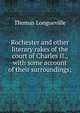 Rochester and other literary rakes of the court of Charles II., with some account of their surroundings;, Thomas Longueville 