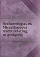Archaeologia, or, Miscellaneous tracts relating to antiquity, 