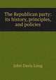 The Republican party: its history, principles, and policies, John Davis Long 
