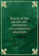Report of the special sub-committee on commercial education, 