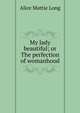 My lady beautiful; or The perfection of womanhood, Alice Mattie Long 