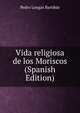 Vida religiosa de los Moriscos (Spanish Edition), Pedro Longas Bartibas 