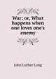 War; or, What happens when one loves one's enemy, John Luther Long 