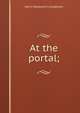 At the portal;, Henry Wadsworth Longfellow 