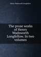The prose works of Henry Wadsworth Longfellow. In two volumes, Henry Wadsworth Longfellow 