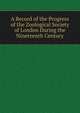 A Record of the Progress of the Zoological Society of London During the Nineteenth Century, 