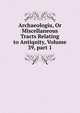 Archaeologia, Or Miscellaneous Tracts Relating to Antiquity, Volume 39, part 1, 