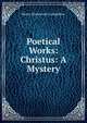 Poetical Works: Christus: A Mystery, Henry Wadsworth Longfellow 