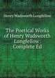 The Poetical Works of Henry Wadsworth Longfellow: Complete Ed, Henry Wadsworth Longfellow 