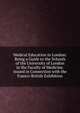 Medical Education in London: Being a Guide to the Schools of the University of London in the Faculty of Medicine. Issued in Connection with the Franco-British Exhibition, 